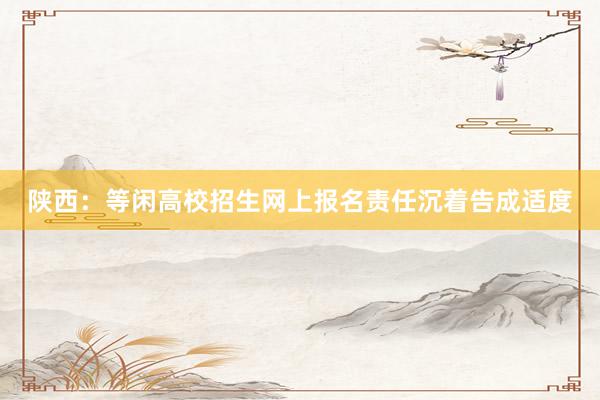 陕西：等闲高校招生网上报名责任沉着告成适度