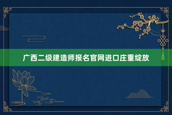 广西二级建造师报名官网进口庄重绽放
