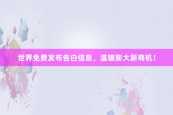 世界免费发布告白信息，温暖膨大新商机！
