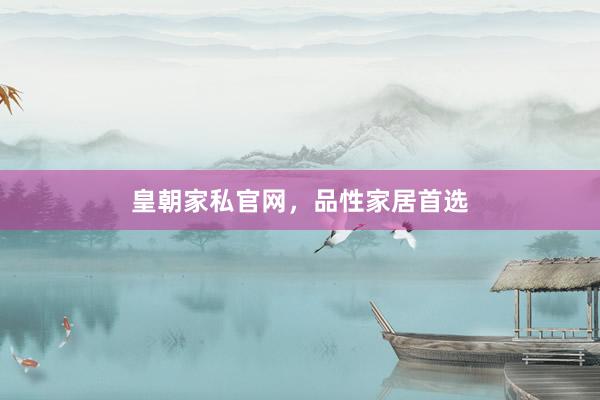 皇朝家私官网，品性家居首选