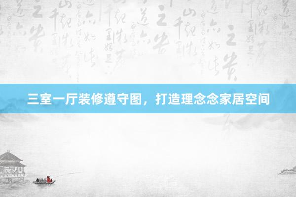 三室一厅装修遵守图，打造理念念家居空间