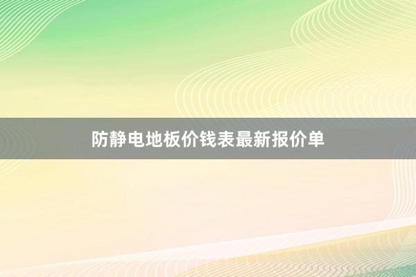 防静电地板价钱表最新报价单