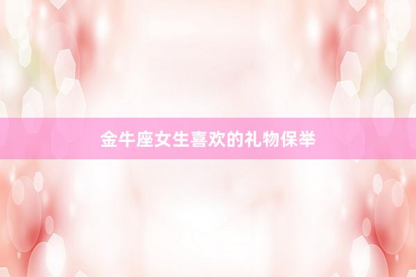金牛座女生喜欢的礼物保举