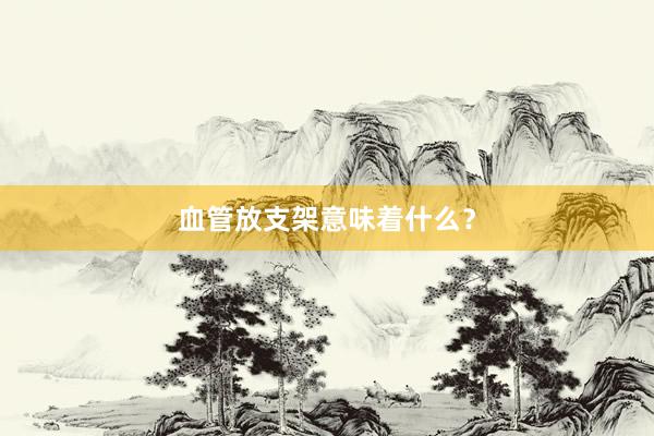 血管放支架意味着什么？