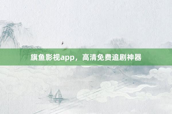 旗鱼影视app，高清免费追剧神器