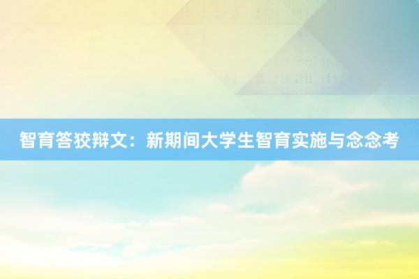 智育答狡辩文：新期间大学生智育实施与念念考