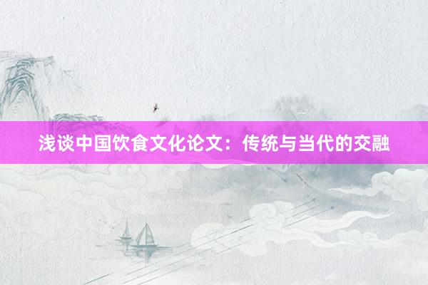 浅谈中国饮食文化论文:传统与当代的交融