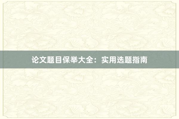 论文题目保举大全：实用选题指南