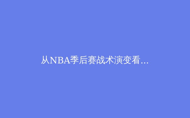 从NBA季后赛战术演变看现代篮球发展趋势：数据分析与空间博弈 - 4