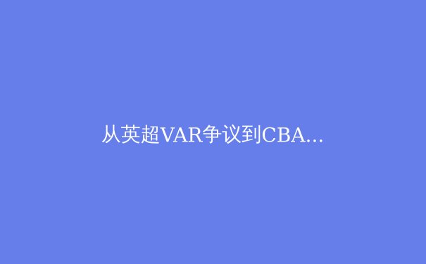 从英超VAR争议到CBA裁判改革：中国体育赛事判罚技术发展的十字路口 - 4