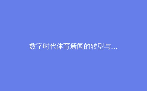 数字时代体育新闻的转型与价值重塑：从信息传递到情感连接 - 2