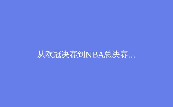 从欧冠决赛到NBA总决赛：数字化时代体育产业的变革与机遇