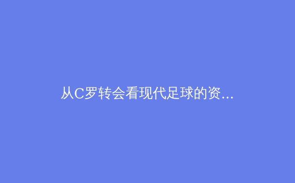 从C罗转会看现代足球的资本博弈与竞技哲学 - 2