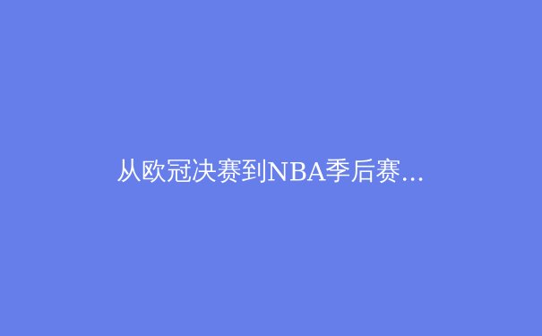 从欧冠决赛到NBA季后赛：现代体育的战术进化与体能极限挑战 - 2