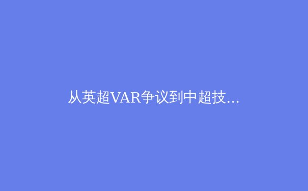 从英超VAR争议到中超技术革新：科技如何重塑现代足球裁判体系 - 3