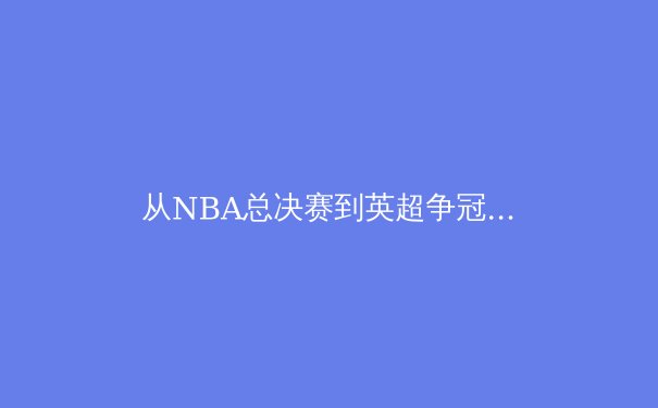 从NBA总决赛到英超争冠：数据洞察现代体育的战术革命 - 2