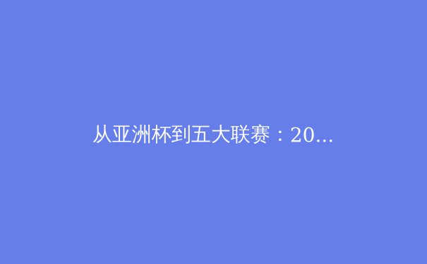 从亚洲杯到五大联赛：2024年夏季转会窗口的战略博弈与球队重建深度分析 - 4