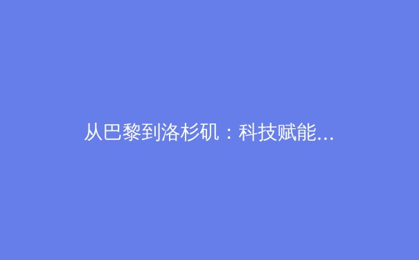 从巴黎到洛杉矶：科技赋能如何重塑现代体育叙事与商业格局 - 2