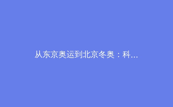 从东京奥运到北京冬奥：科技如何重塑现代体育竞技与观赛体验