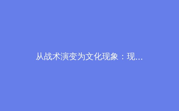 从战术演变为文化现象：现代体育赛事如何重塑全球观众互动模式