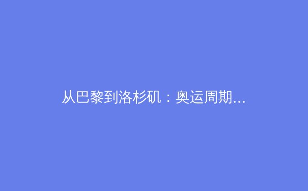 从巴黎到洛杉矶：奥运周期下的体育产业数字化转型革命