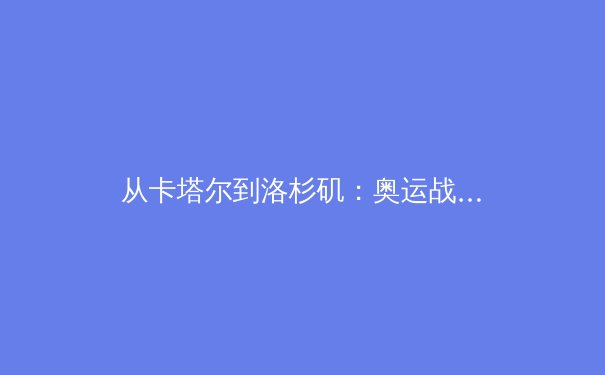 从卡塔尔到洛杉矶：奥运战略转型与科技赋能下的体育新生态